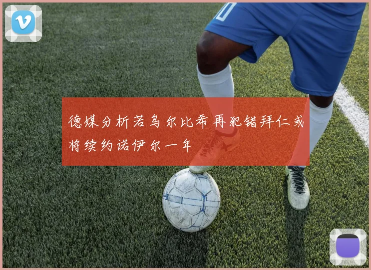 德媒分析若乌尔比希再犯错拜仁或将续约诺伊尔一年