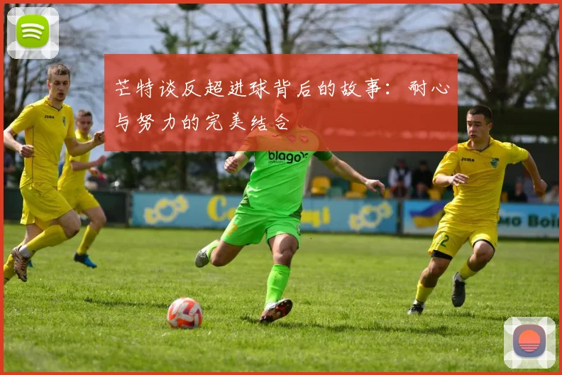 芒特谈反超进球背后的故事：耐心与努力的完美结合