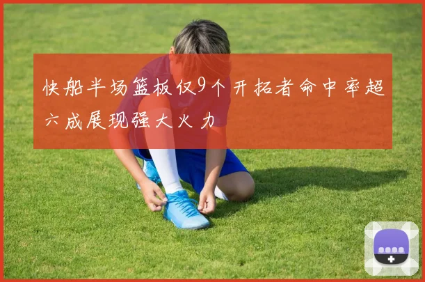 快船半场篮板仅9个开拓者命中率超六成展现强大火力