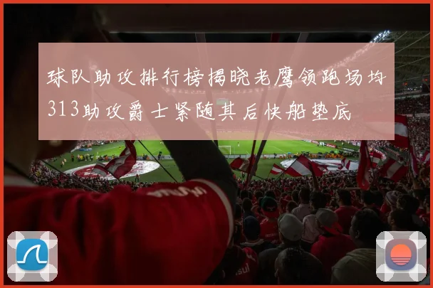 球队助攻排行榜揭晓老鹰领跑场均313助攻爵士紧随其后快船垫底