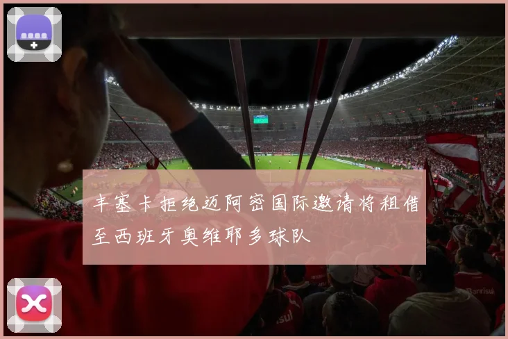 丰塞卡拒绝迈阿密国际邀请将租借至西班牙奥维耶多球队