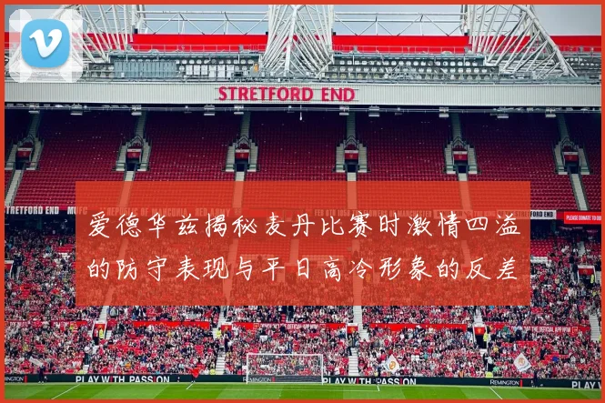 爱德华兹揭秘麦丹比赛时激情四溢的防守表现与平日高冷形象的反差