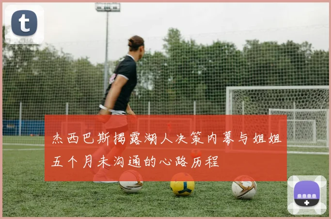杰西巴斯揭露湖人决策内幕与姐姐五个月未沟通的心路历程