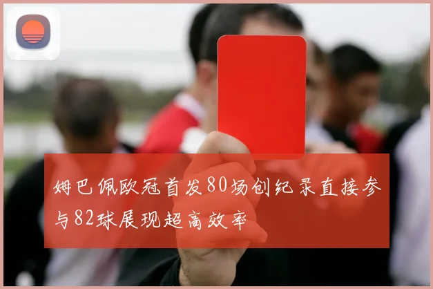 姆巴佩欧冠首发80场创纪录直接参与82球展现超高效率