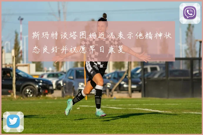 斯玛特谈塔图姆近况表示他精神状态良好并祝愿早日康复
