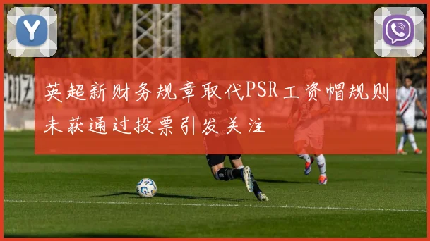 英超新财务规章取代PSR工资帽规则未获通过投票引发关注