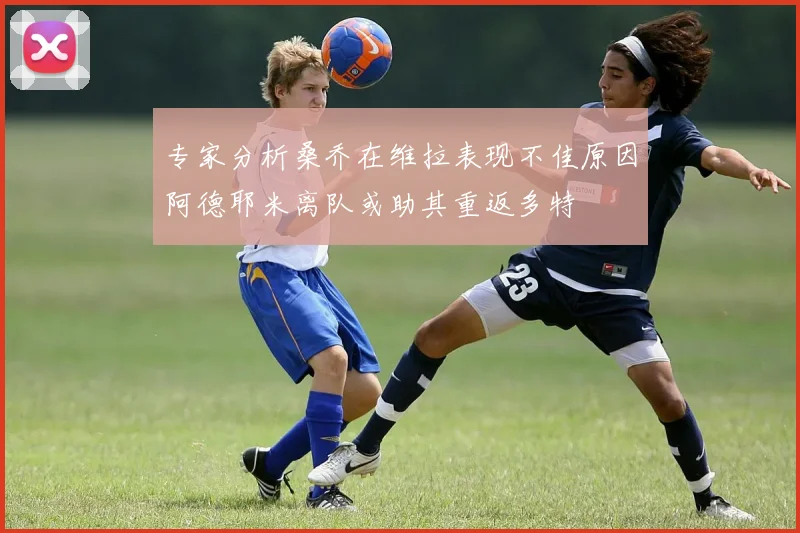 专家分析桑乔在维拉表现不佳原因阿德耶米离队或助其重返多特