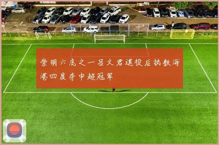 崇明六虎之一吕文君退役后执教海港四度夺中超冠军