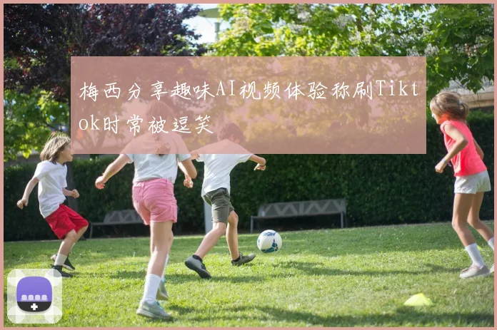 梅西分享趣味AI视频体验称刷Tiktok时常被逗笑