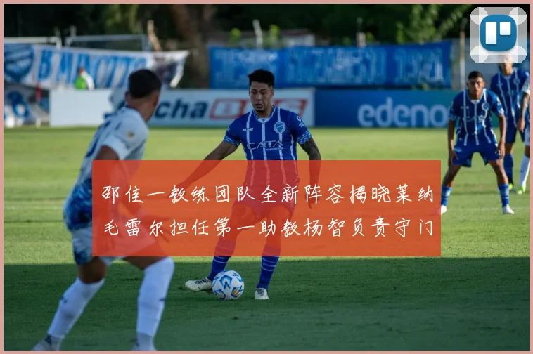 邵佳一教练团队全新阵容揭晓莱纳毛雷尔担任第一助教杨智负责守门员训练