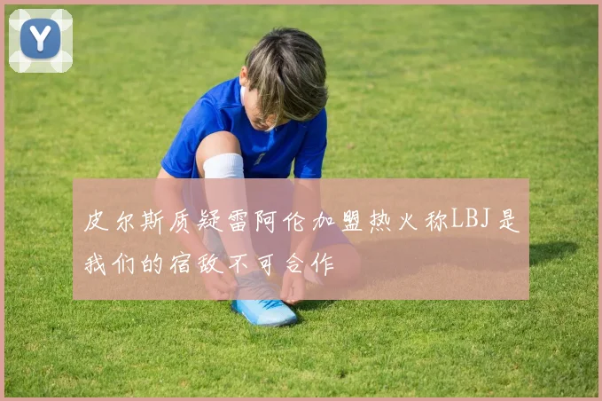 皮尔斯质疑雷阿伦加盟热火称LBJ是我们的宿敌不可合作