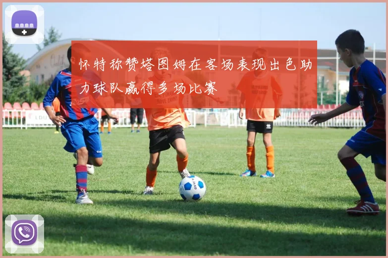 怀特称赞塔图姆在客场表现出色助力球队赢得多场比赛