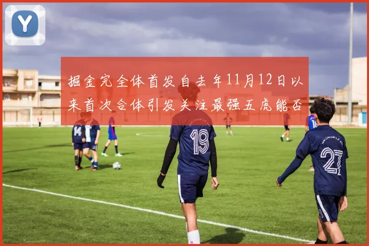 掘金完全体首发自去年11月12日以来首次合体引发关注最强五虎能否重现辉煌