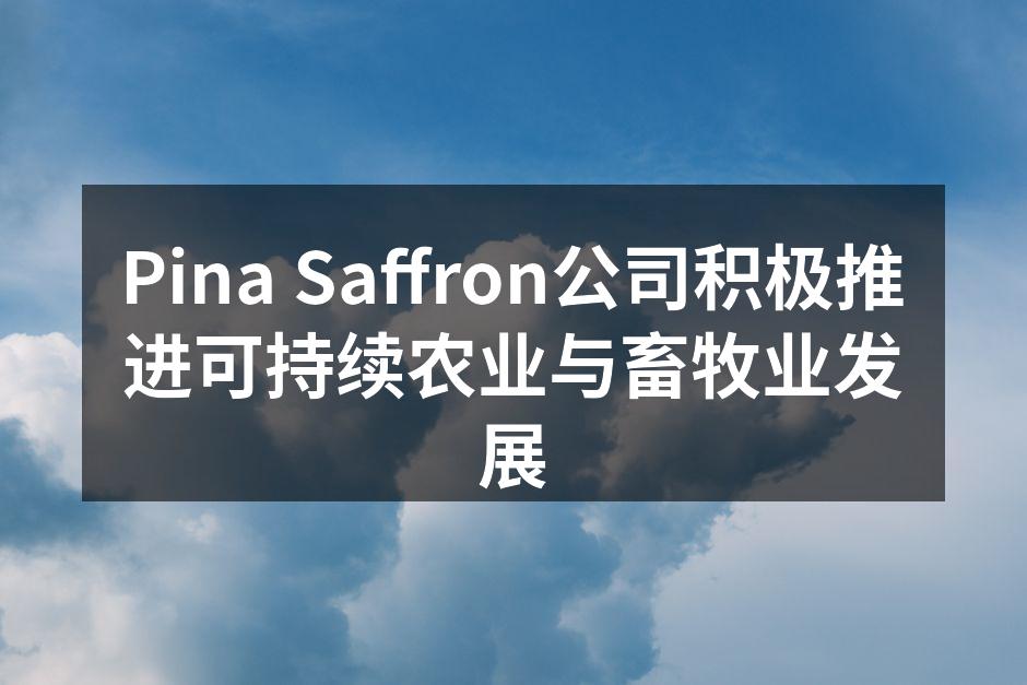 Pina Saffron公司积极推进可持续农业与畜牧业发展